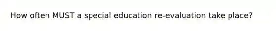 How often MUST a special education re-evaluation take place?