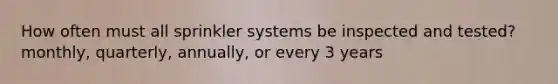 How often must all sprinkler systems be inspected and tested? monthly, quarterly, annually, or every 3 years