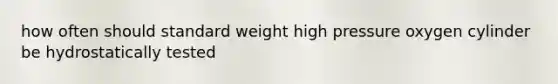 how often should standard weight high pressure oxygen cylinder be hydrostatically tested