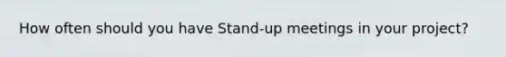 How often should you have Stand-up meetings in your project?