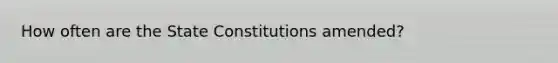 How often are the State Constitutions amended?