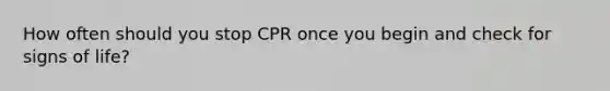 How often should you stop CPR once you begin and check for signs of life?