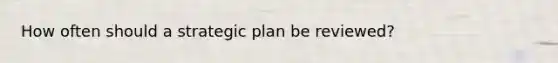 How often should a strategic plan be reviewed?