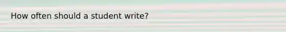 How often should a student write?