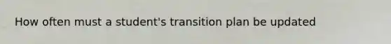 How often must a student's transition plan be updated