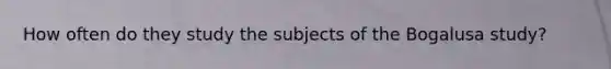 How often do they study the subjects of the Bogalusa study?
