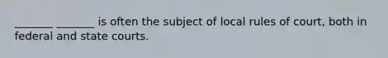 _______ _______ is often the subject of local rules of court, both in federal and state courts.