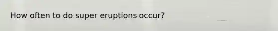 How often to do super eruptions occur?