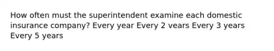 How often must the superintendent examine each domestic insurance company? Every year Every 2 vears Every 3 years Every 5 years