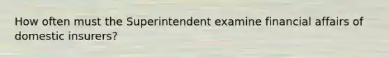 How often must the Superintendent examine financial affairs of domestic insurers?