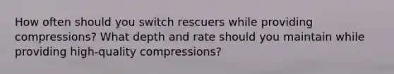 How often should you switch rescuers while providing compressions? What depth and rate should you maintain while providing high-quality compressions?