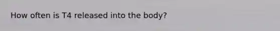 How often is T4 released into the body?