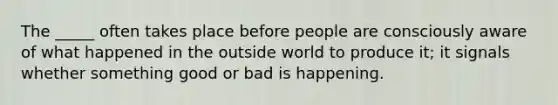 The _____ often takes place before people are consciously aware of what happened in the outside world to produce it; it signals whether something good or bad is happening.