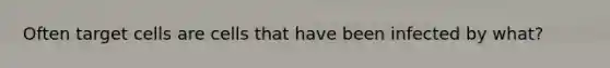 Often target cells are cells that have been infected by what?