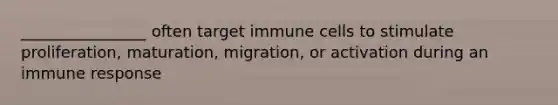 ________________ often target immune cells to stimulate proliferation, maturation, migration, or activation during an immune response