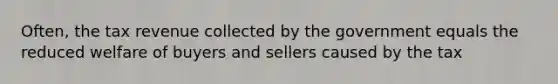 Often, the tax revenue collected by the government equals the reduced welfare of buyers and sellers caused by the tax