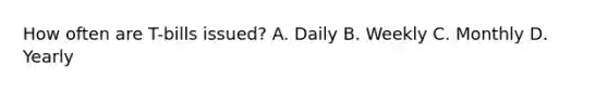 How often are T-bills issued? A. Daily B. Weekly C. Monthly D. Yearly