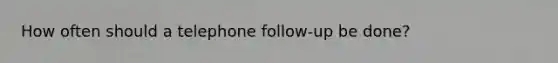 How often should a telephone follow-up be done?