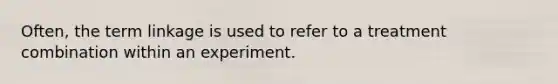 Often, the term linkage is used to refer to a treatment combination within an experiment.