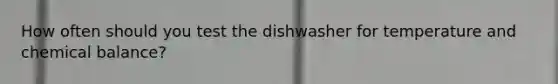 How often should you test the dishwasher for temperature and chemical balance?