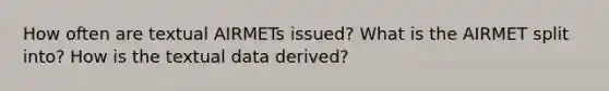 How often are textual AIRMETs issued? What is the AIRMET split into? How is the textual data derived?