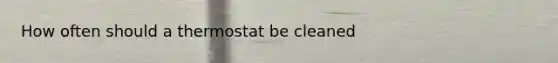 How often should a thermostat be cleaned