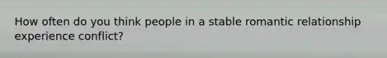 How often do you think people in a stable romantic relationship experience conflict?