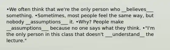 •We often think that we're the only person who __believes___ something. •Sometimes, most people feel the same way, but nobody __assumptions___ it. •Why? People make __assumptions___ because no one says what they think. •"I'm the only person in this class that doesn't ___understand__ the lecture."