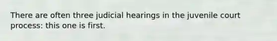 There are often three judicial hearings in the juvenile court process: this one is first. ​