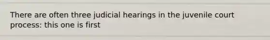 There are often three judicial hearings in the juvenile court process: this one is first