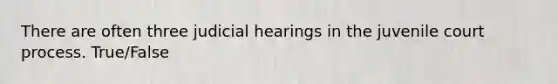 There are often three judicial hearings in the juvenile court process. True/False