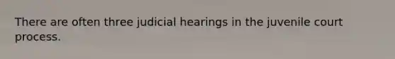 There are often three judicial hearings in the juvenile court process.