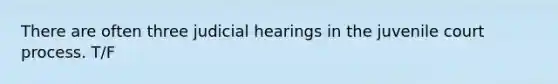 There are often three judicial hearings in the juvenile court process. T/F