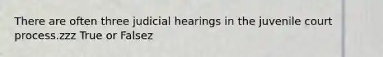 There are often three judicial hearings in the juvenile court process.zzz True or Falsez