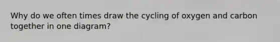 Why do we often times draw the cycling of oxygen and carbon together in one diagram?