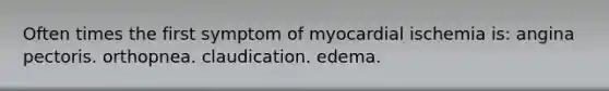 Often times the first symptom of myocardial ischemia is: angina pectoris. orthopnea. claudication. edema.