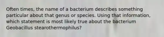 Often times, the name of a bacterium describes something particular about that genus or species. Using that information, which statement is most likely true about the bacterium Geobacillus stearothermophilus?