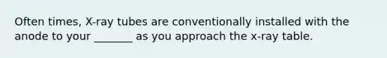 Often times, X-ray tubes are conventionally installed with the anode to your _______ as you approach the x-ray table.
