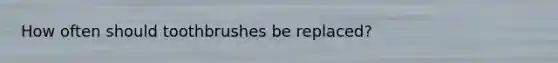 How often should toothbrushes be replaced?