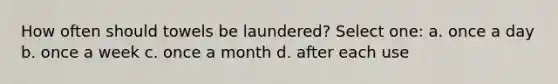 How often should towels be laundered? Select one: a. once a day b. once a week c. once a month d. after each use