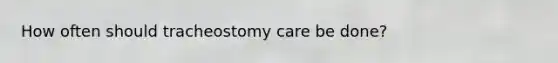 How often should tracheostomy care be done?