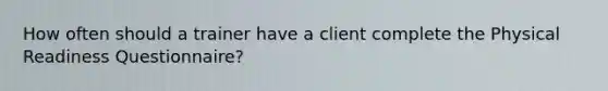How often should a trainer have a client complete the Physical Readiness Questionnaire?