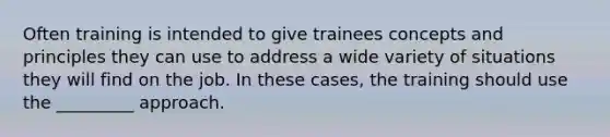 Often training is intended to give trainees concepts and principles they can use to address a wide variety of situations they will find on the job. In these cases, the training should use the _________ approach.