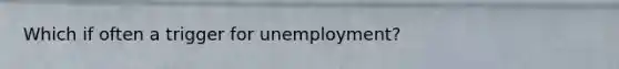 Which if often a trigger for unemployment?