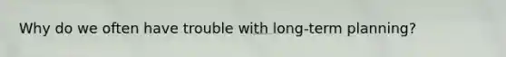 Why do we often have trouble with long-term planning?
