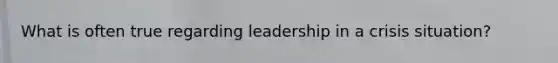 What is often true regarding leadership in a crisis situation?