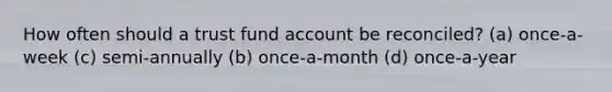 How often should a trust fund account be reconciled? (a) once-a-week (c) semi-annually (b) once-a-month (d) once-a-year