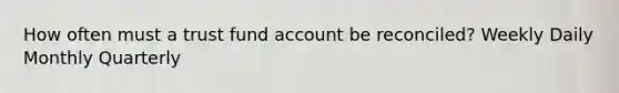 How often must a trust fund account be reconciled? Weekly Daily Monthly Quarterly