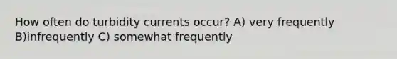 How often do turbidity currents occur? A) very frequently B)infrequently C) somewhat frequently