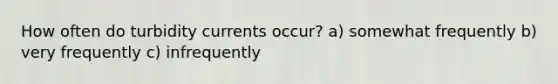 How often do turbidity currents occur? a) somewhat frequently b) very frequently c) infrequently